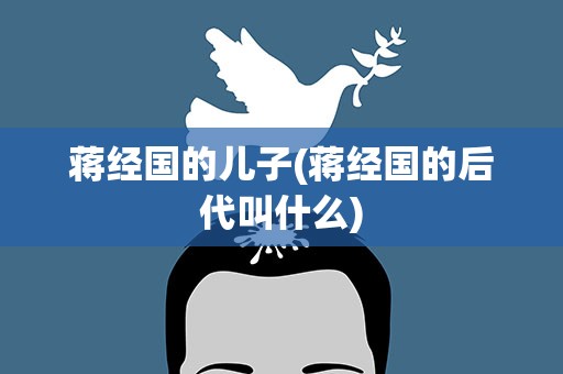 蒋经国的儿子(蒋经国的后代叫什么)