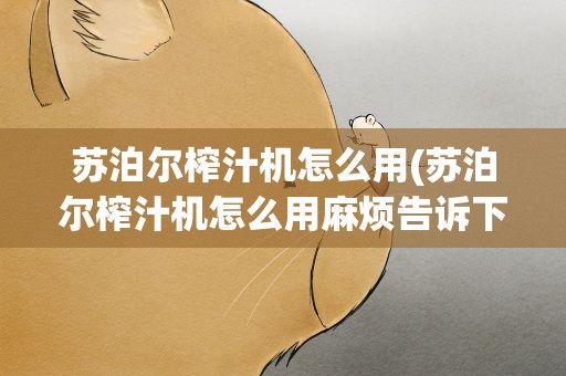 苏泊尔榨汁机怎么用(苏泊尔榨汁机怎么用麻烦告诉下!)