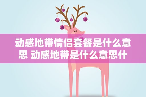 动感地带情侣套餐是什么意思 动感地带是什么意思什么服务