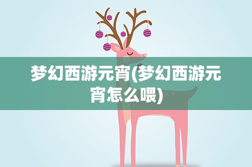 梦幻西游元宵(梦幻西游元宵怎么喂)