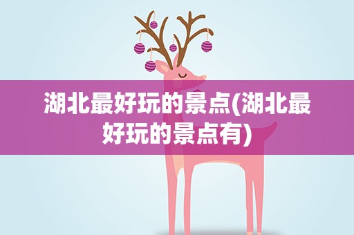 湖北最好玩的景点(湖北最好玩的景点有)