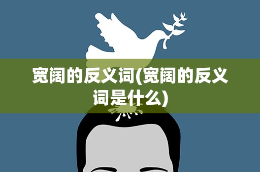宽阔的反义词(宽阔的反义词是什么)