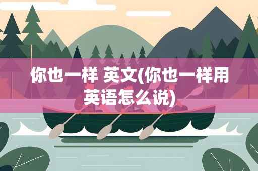 你也一样 英文(你也一样用英语怎么说)