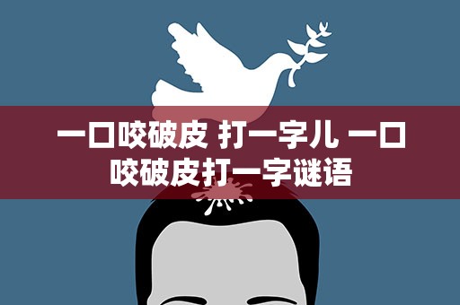 一口咬破皮 打一字儿 一口咬破皮打一字谜语
