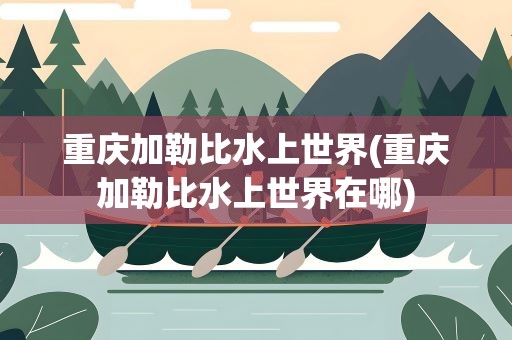 重庆加勒比水上世界(重庆加勒比水上世界在哪)