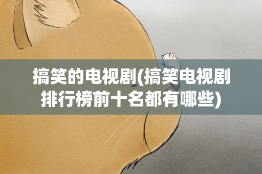 搞笑的电视剧(搞笑电视剧排行榜前十名都有哪些)