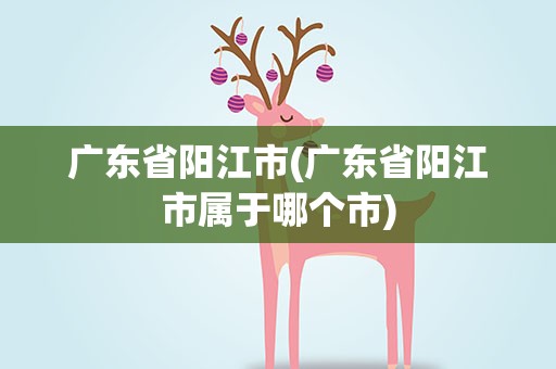 广东省阳江市(广东省阳江市属于哪个市)