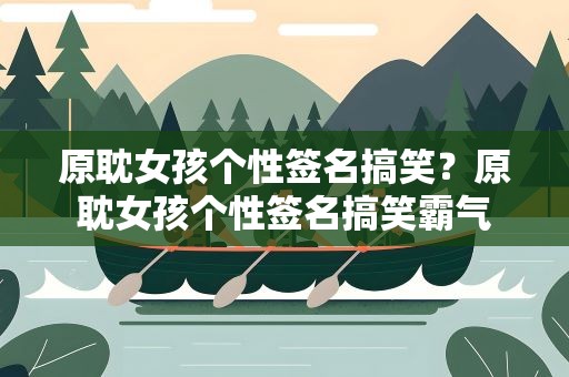 原耽女孩个性签名搞笑？原耽女孩个性签名搞笑霸气