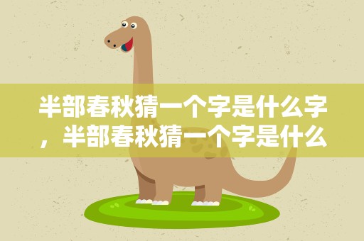 半部春秋猜一个字是什么字，半部春秋猜一个字是什么字啊