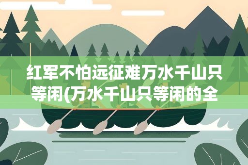 红军不怕远征难万水千山只等闲(万水千山只等闲的全诗)