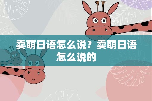 卖萌日语怎么说？卖萌日语怎么说的