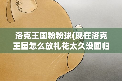 洛克王国粉粉球(现在洛克王国怎么放礼花太久没回归了求教)