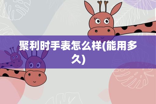 聚利时手表怎么样(能用多久)
