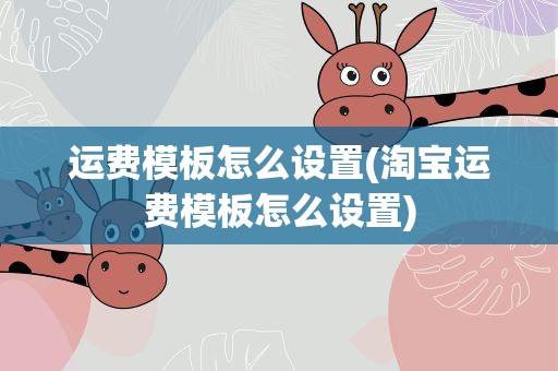 运费模板怎么设置(淘宝运费模板怎么设置)