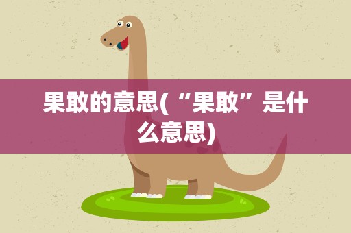果敢的意思(“果敢”是什么意思)