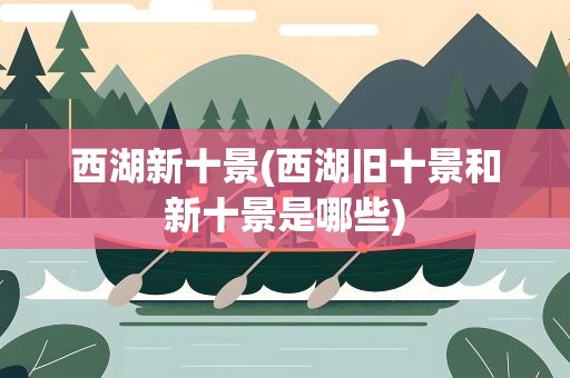 西湖新十景(西湖旧十景和新十景是哪些)