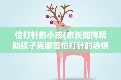 怕打针的小孩(家长如何帮助孩子克服害怕打针的恐惧心理)
