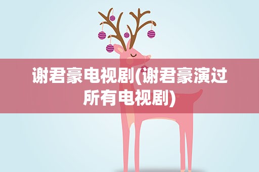 谢君豪电视剧(谢君豪演过所有电视剧)
