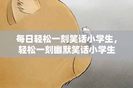 每日轻松一刻笑话小学生，轻松一刻幽默笑话小学生