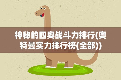 神秘的四奥战斗力排行(奥特曼实力排行榜(全部))