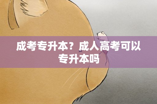 成考专升本？成人高考可以专升本吗