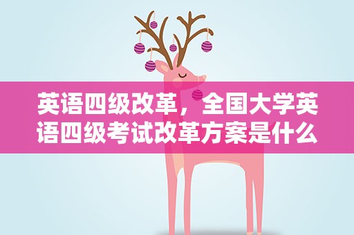 英语四级改革，全国大学英语四级考试改革方案是什么