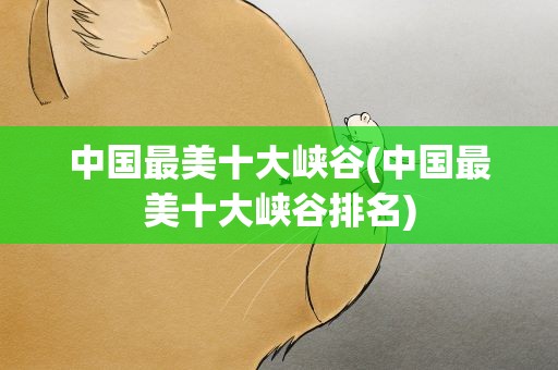 中国最美十大峡谷(中国最美十大峡谷排名)