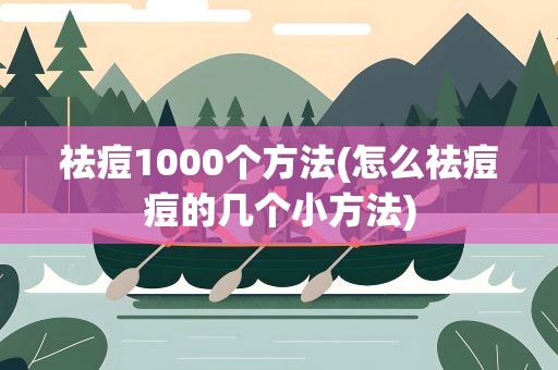 祛痘1000个方法(怎么祛痘痘的几个小方法)