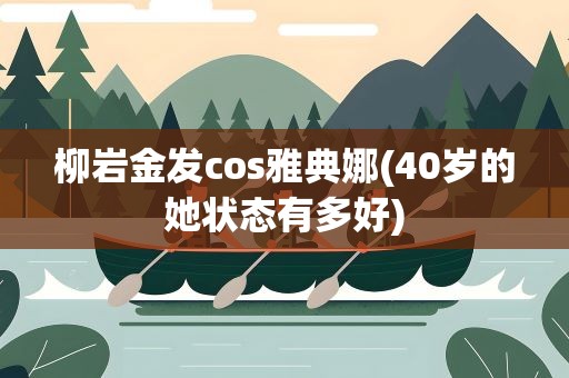 柳岩金发cos雅典娜(40岁的她状态有多好)