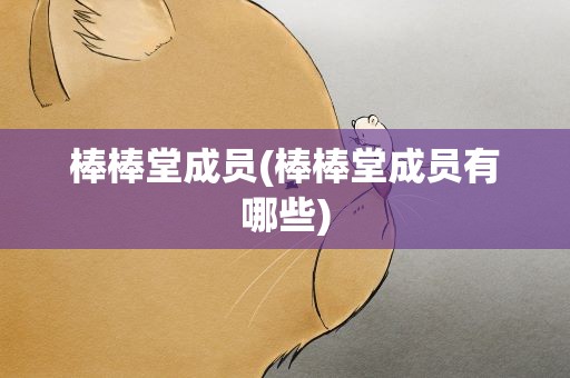 棒棒堂成员(棒棒堂成员有哪些)