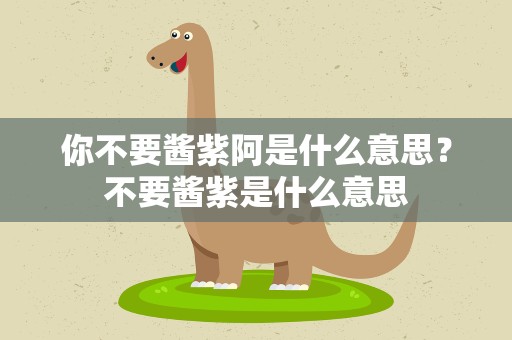 你不要酱紫阿是什么意思？不要酱紫是什么意思
