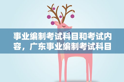 事业编制考试科目和考试内容，广东事业编制考试科目和考试内容