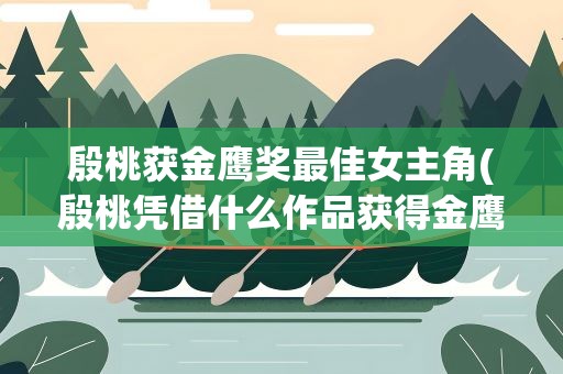 殷桃获金鹰奖最佳女主角(殷桃凭借什么作品获得金鹰奖最佳女主角奖)