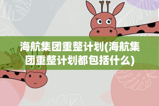 海航集团重整计划(海航集团重整计划都包括什么)
