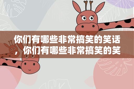 你们有哪些非常搞笑的笑话，你们有哪些非常搞笑的笑话呢