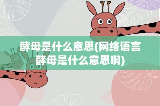 酵母是什么意思(网络语言酵母是什么意思啊)