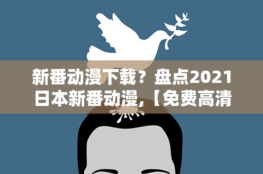 新番动漫下载？盘点2021日本新番动漫,【免费高清】在线观看百度网盘资源