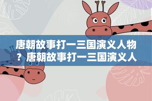 唐朝故事打一三国演义人物？唐朝故事打一三国演义人名