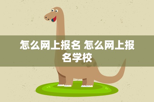 怎么网上报名 怎么网上报名学校