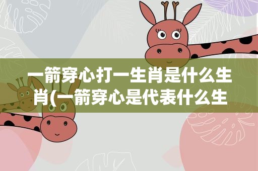 一箭穿心打一生肖是什么生肖(一箭穿心是代表什么生肖)