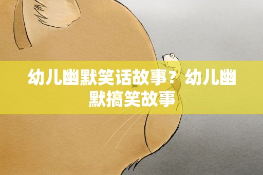 幼儿幽默笑话故事？幼儿幽默搞笑故事
