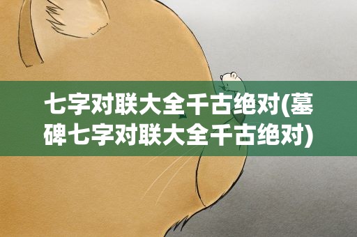 七字对联大全千古绝对(墓碑七字对联大全千古绝对)