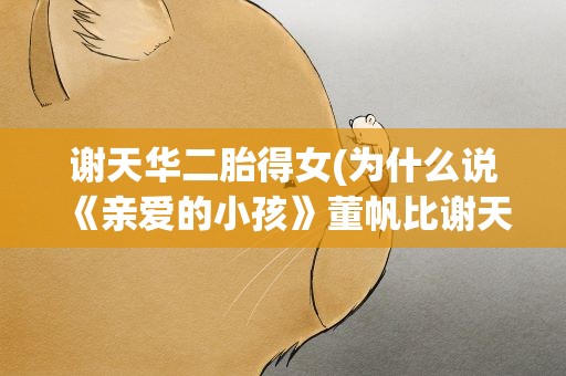 谢天华二胎得女(为什么说《亲爱的小孩》董帆比谢天华爱得有骨气呢)
