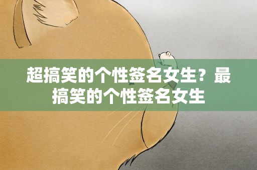 超搞笑的个性签名女生？最搞笑的个性签名女生