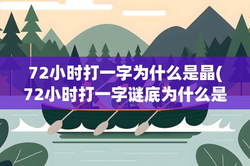 72小时打一字为什么是晶(72小时打一字谜底为什么是晶)