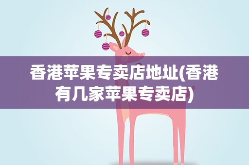 香港苹果专卖店地址(香港有几家苹果专卖店)