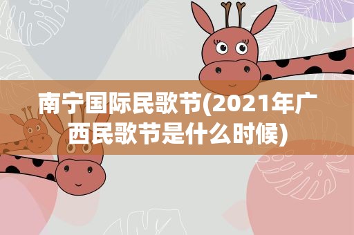 南宁国际民歌节(2021年广西民歌节是什么时候)