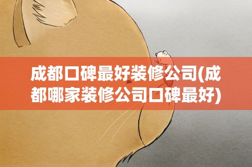成都口碑最好装修公司(成都哪家装修公司口碑最好)