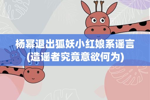 杨幂退出狐妖小红娘系谣言(造谣者究竟意欲何为)