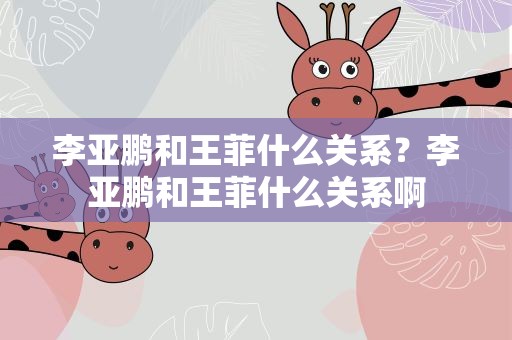 李亚鹏和王菲什么关系？李亚鹏和王菲什么关系啊